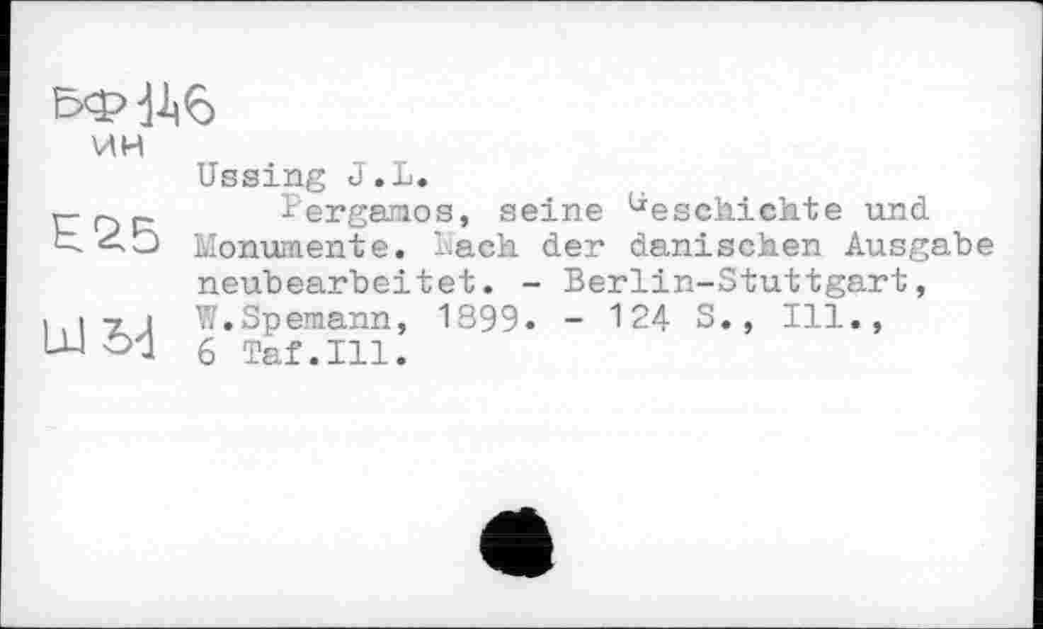 ﻿
ин	Ussing J.L.
	l'ergamos, seine beschichte und Monumente, 'ach der dänischen Ausgabe neubearbeitet. - Berlin-Stuttgart,
шы	W.Spemann, 1399« - 124 S., Ill., 6 Taf.111.